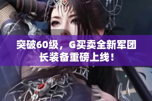 突破60级，G买卖全新军团长装备重磅上线！