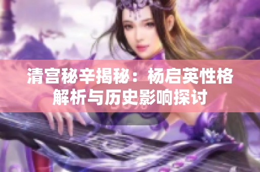 清宫秘辛揭秘：杨启英性格解析与历史影响探讨