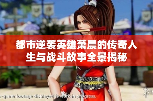 都市逆袭英雄萧晨的传奇人生与战斗故事全景揭秘