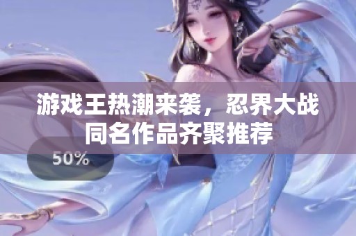 游戏王热潮来袭，忍界大战同名作品齐聚推荐