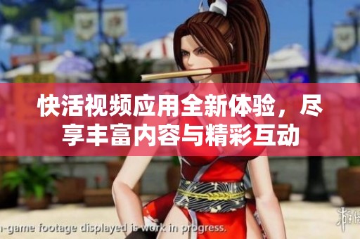 快活视频应用全新体验，尽享丰富内容与精彩互动