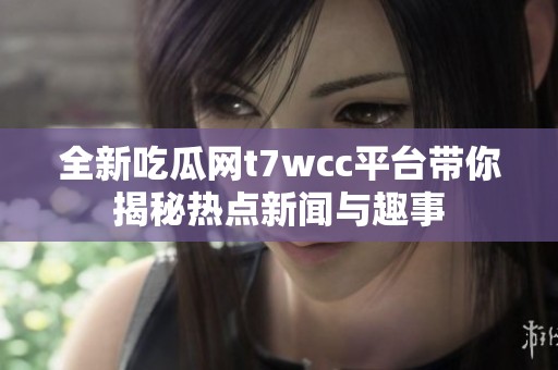 全新吃瓜网t7wcc平台带你揭秘热点新闻与趣事