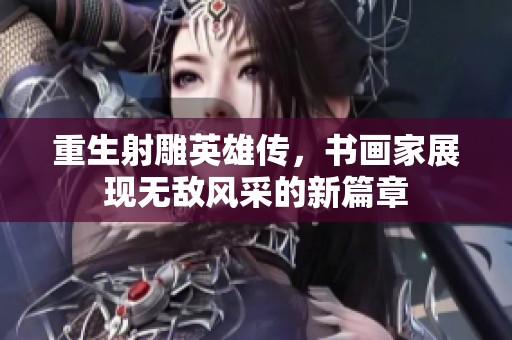 重生射雕英雄传，书画家展现无敌风采的新篇章