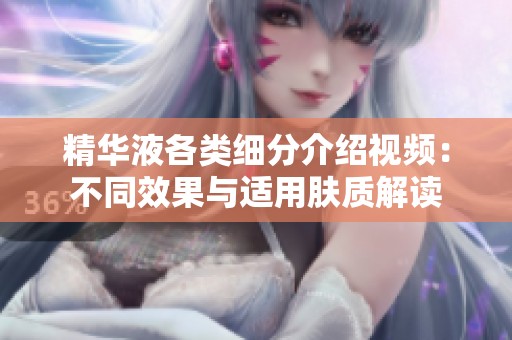 精华液各类细分介绍视频：不同效果与适用肤质解读