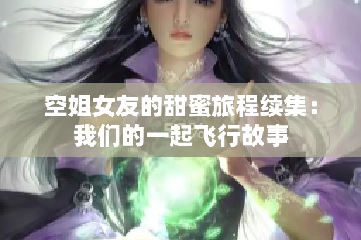 空姐女友的甜蜜旅程续集：我们的一起飞行故事