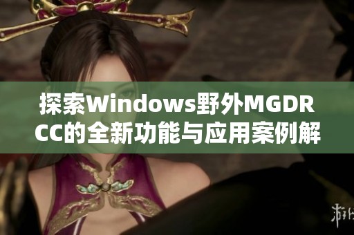 探索Windows野外MGDRCC的全新功能与应用案例解析