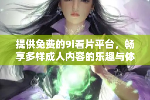 提供免费的9i看片平台，畅享多样成人内容的乐趣与体验