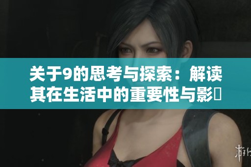 关于9的思考与探索：解读其在生活中的重要性与影響
