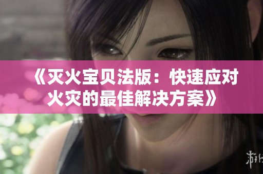 《灭火宝贝法版：快速应对火灾的最佳解决方案》