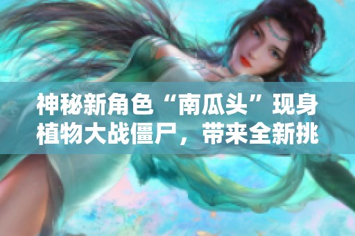 神秘新角色“南瓜头”现身植物大战僵尸，带来全新挑战与玩法！