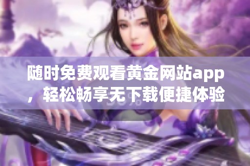 随时免费观看黄金网站app，轻松畅享无下载便捷体验