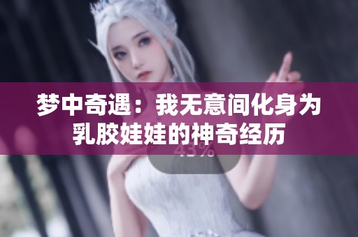 梦中奇遇：我无意间化身为乳胶娃娃的神奇经历