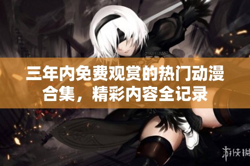 三年内免费观赏的热门动漫合集，精彩内容全记录