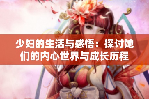 少妇的生活与感悟：探讨她们的内心世界与成长历程