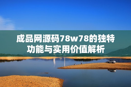 成品网源码78w78的独特功能与实用价值解析