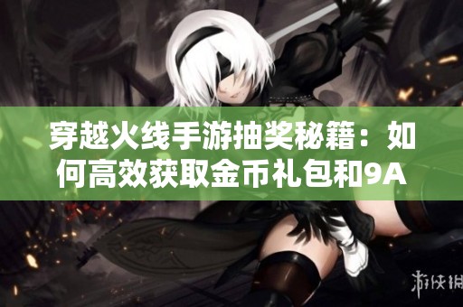穿越火线手游抽奖秘籍：如何高效获取金币礼包和9A91武器技巧分享