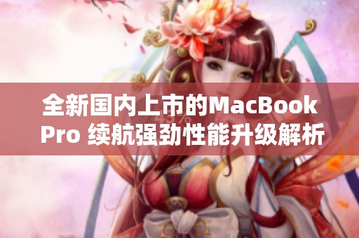 全新国内上市的MacBook Pro 续航强劲性能升级解析