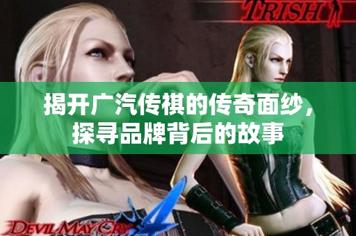揭开广汽传祺的传奇面纱，探寻品牌背后的故事