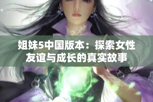 姐妹5中国版本：探索女性友谊与成长的真实故事