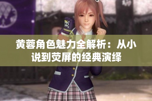 黄蓉角色魅力全解析：从小说到荧屏的经典演绎