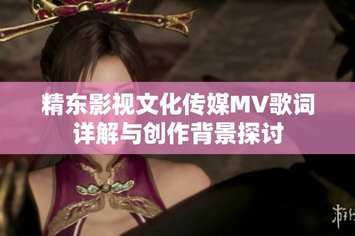 精东影视文化传媒MV歌词详解与创作背景探讨