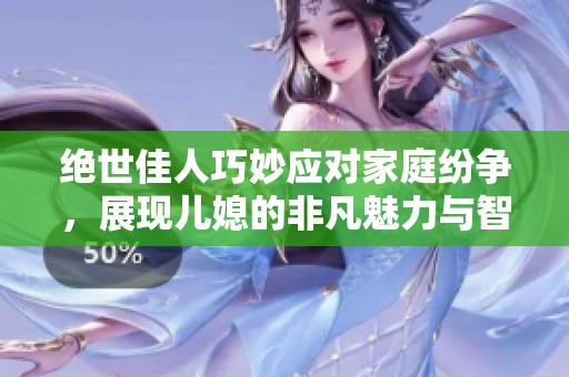 绝世佳人巧妙应对家庭纷争，展现儿媳的非凡魅力与智慧