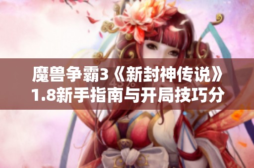 魔兽争霸3《新封神传说》1.8新手指南与开局技巧分享