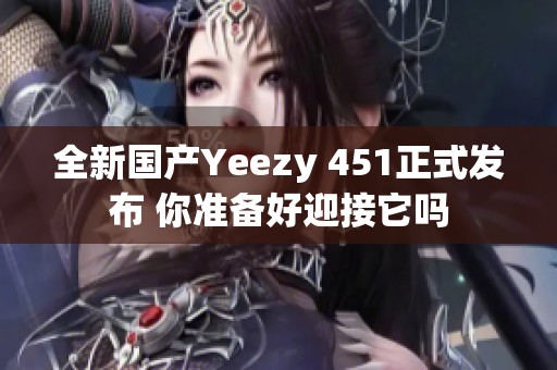 全新国产Yeezy 451正式发布 你准备好迎接它吗