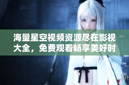 海量星空视频资源尽在影视大全，免费观看畅享美好时光