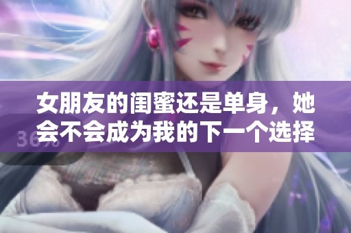 女朋友的闺蜜还是单身，她会不会成为我的下一个选择呢