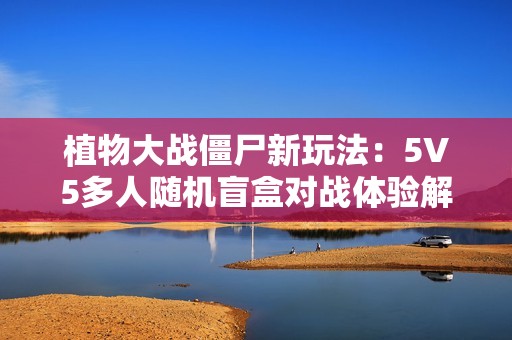 植物大战僵尸新玩法：5V5多人随机盲盒对战体验解析