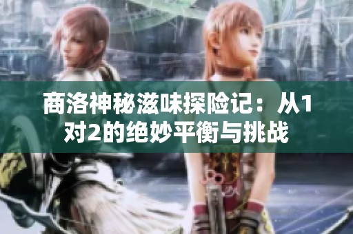 商洛神秘滋味探险记：从1对2的绝妙平衡与挑战
