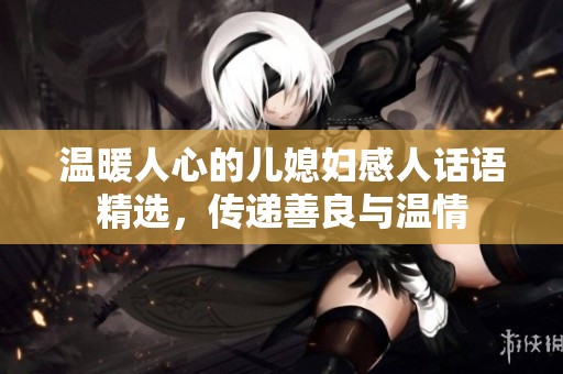 温暖人心的儿媳妇感人话语精选，传递善良与温情