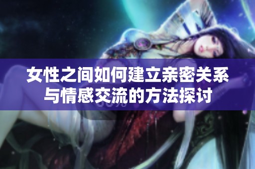 女性之间如何建立亲密关系与情感交流的方法探讨
