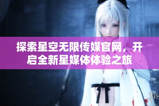探索星空无限传媒官网，开启全新星媒体体验之旅