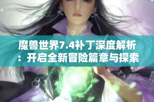 魔兽世界7.4补丁深度解析：开启全新冒险篇章与探索旅程