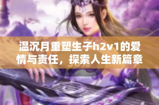 温沉月重塑生子h2v1的爱情与责任，探索人生新篇章