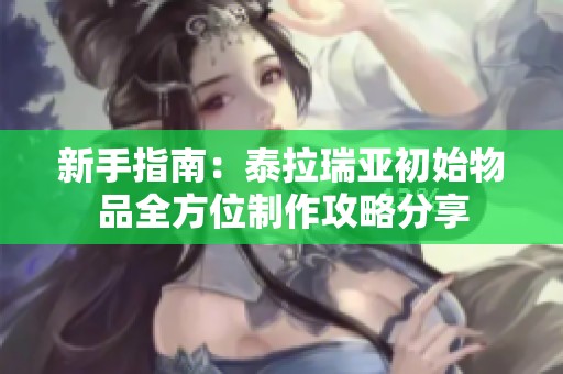 新手指南：泰拉瑞亚初始物品全方位制作攻略分享