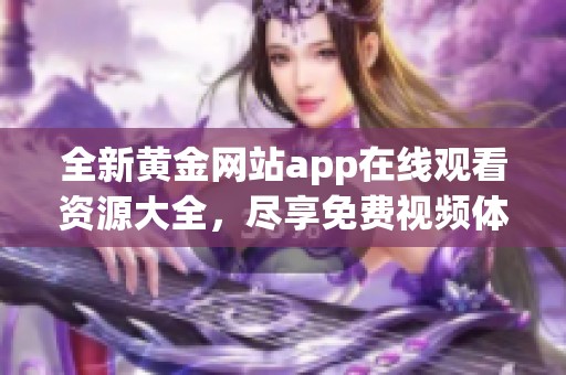 全新黄金网站app在线观看资源大全，尽享免费视频体验