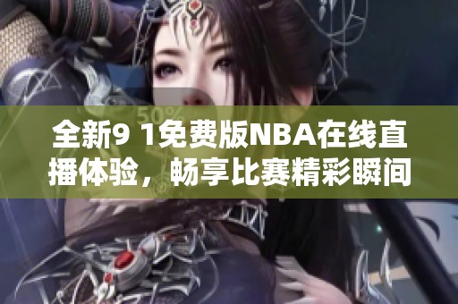 全新9 1免费版NBA在线直播体验，畅享比赛精彩瞬间