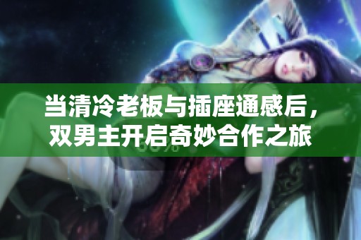 当清冷老板与插座通感后，双男主开启奇妙合作之旅
