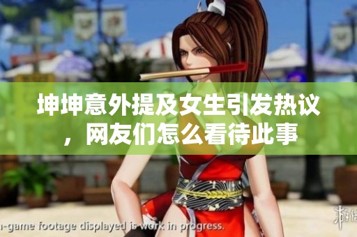 坤坤意外提及女生引发热议，网友们怎么看待此事