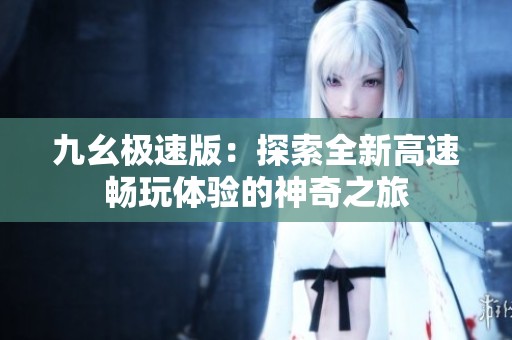 九幺极速版：探索全新高速畅玩体验的神奇之旅