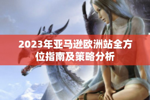 2023年亚马逊欧洲站全方位指南及策略分析