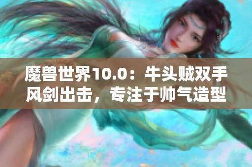 魔兽世界10.0：牛头贼双手风剑出击，专注于帅气造型