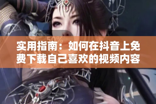 实用指南：如何在抖音上免费下载自己喜欢的视频内容