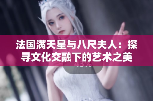 法国满天星与八尺夫人：探寻文化交融下的艺术之美