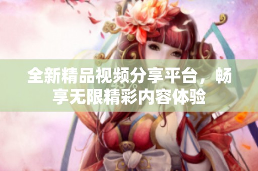 全新精品视频分享平台，畅享无限精彩内容体验
