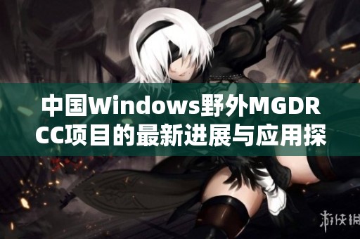 中国Windows野外MGDRCC项目的最新进展与应用探讨