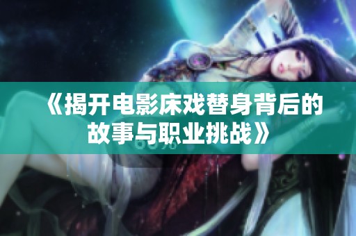 《揭开电影床戏替身背后的故事与职业挑战》